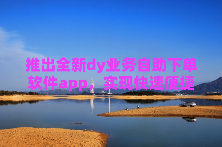 推出全新dy业务自助下单软件app，实现快速便捷办理。