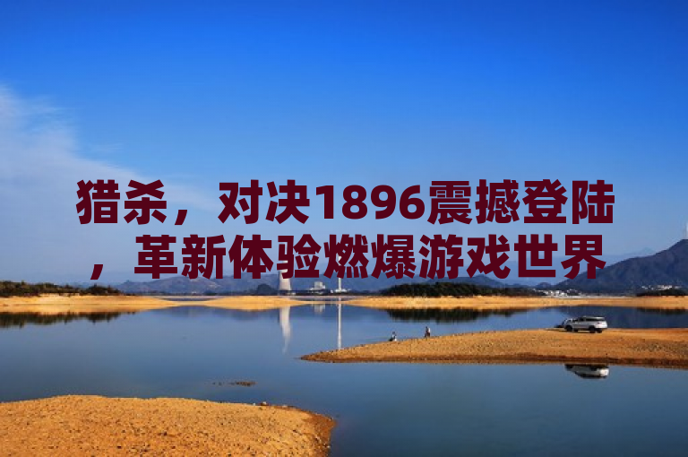 猎杀，对决1896震撼登陆，革新体验燃爆游戏世界。