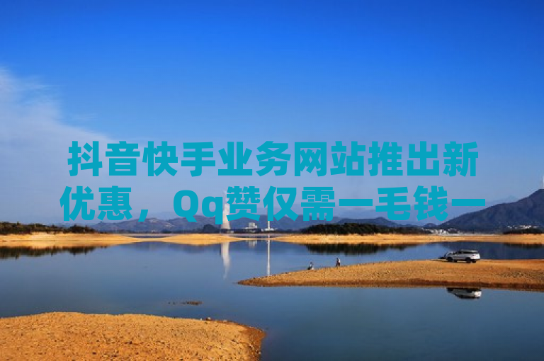 抖音快手业务网站推出新优惠，Qq赞仅需一毛钱一万。