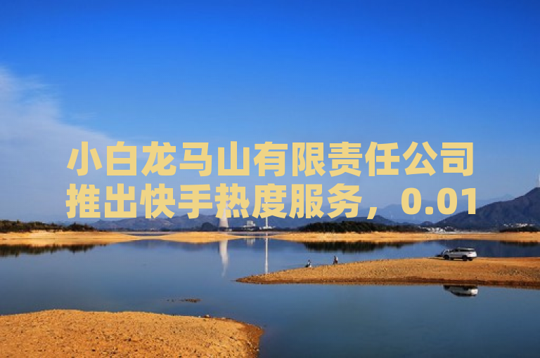 小白龙马山有限责任公司推出快手热度服务，0.01元起购。