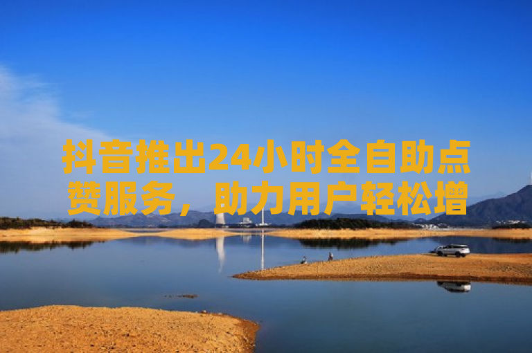 抖音推出24小时全自助点赞服务，助力用户轻松增加互动量。