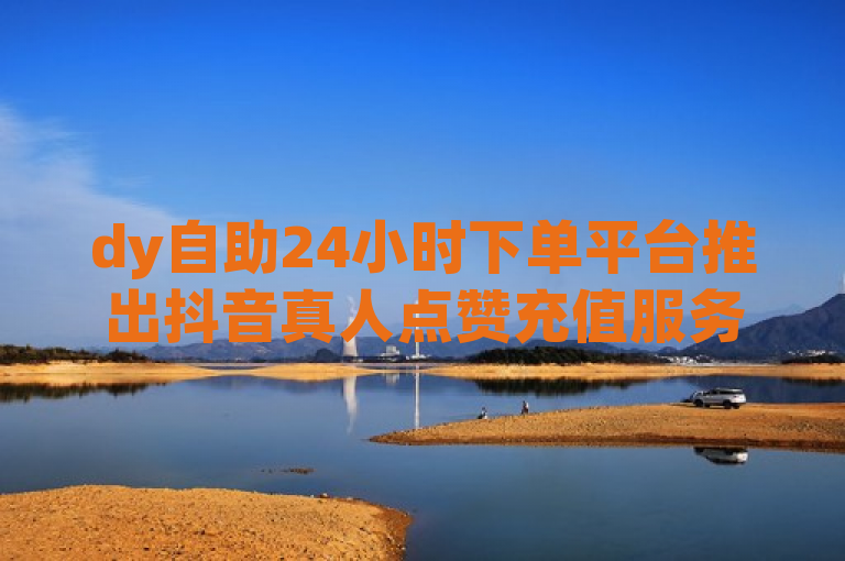 dy自助24小时下单平台推出抖音真人点赞充值服务，24小时到账。