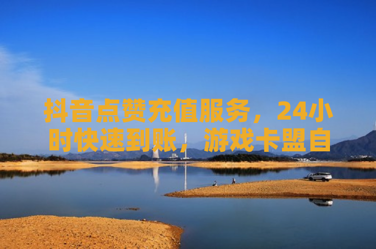 抖音点赞充值服务，24小时快速到账，游戏卡盟自动发卡平台提供便捷体验。
