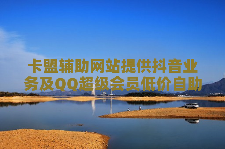 卡盟辅助网站提供抖音业务及QQ超级会员低价自助下单服务。