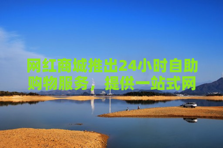 网红商城推出24小时自助购物服务，提供一站式网红体验。