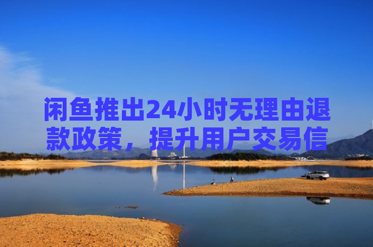 闲鱼推出24小时无理由退款政策，提升用户交易信心。