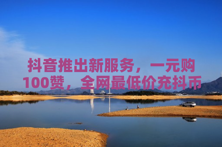抖音推出新服务，一元购100赞，全网最低价充抖币及SVIP续火花功能上线。