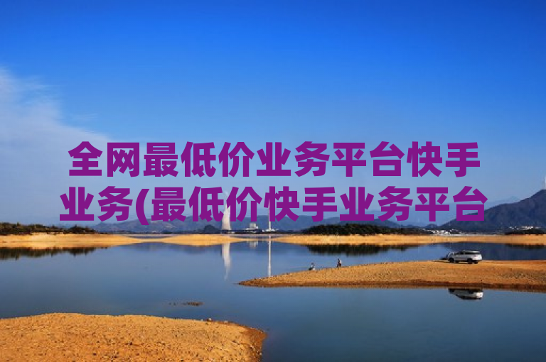 全网最低价业务平台快手业务(最低价快手业务平台)