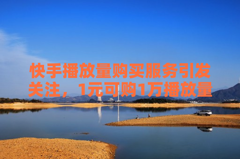 快手播放量购买服务引发关注，1元可购1万播放量。
