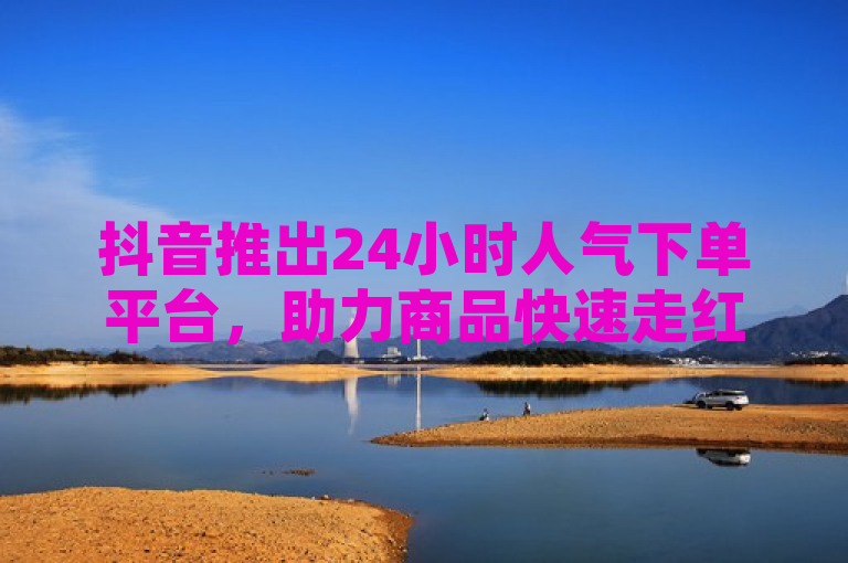 抖音推出24小时人气下单平台，助力商品快速走红。