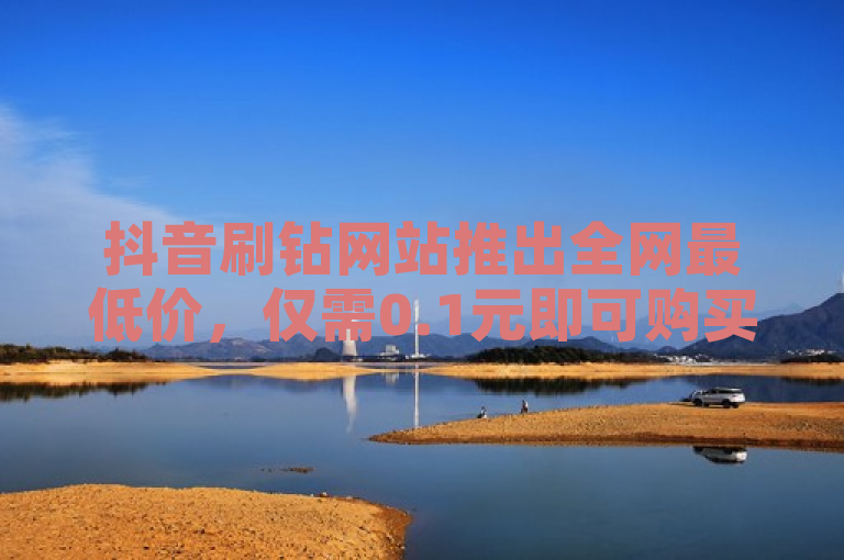 抖音刷钻网站推出全网最低价，仅需0.1元即可购买100个赞。