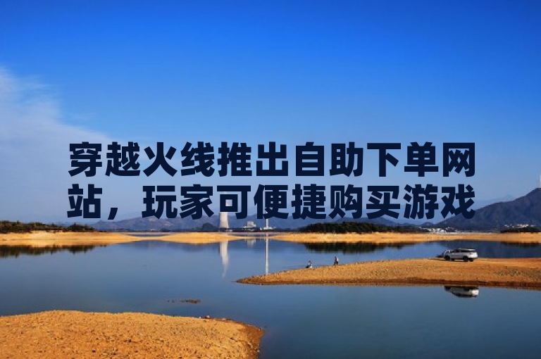 穿越火线推出自助下单网站，玩家可便捷购买游戏内道具。