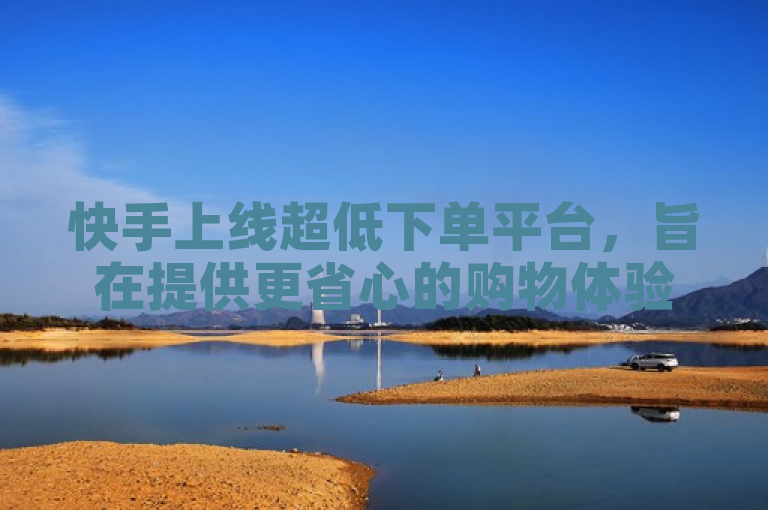 快手上线超低下单平台，旨在提供更省心的购物体验。