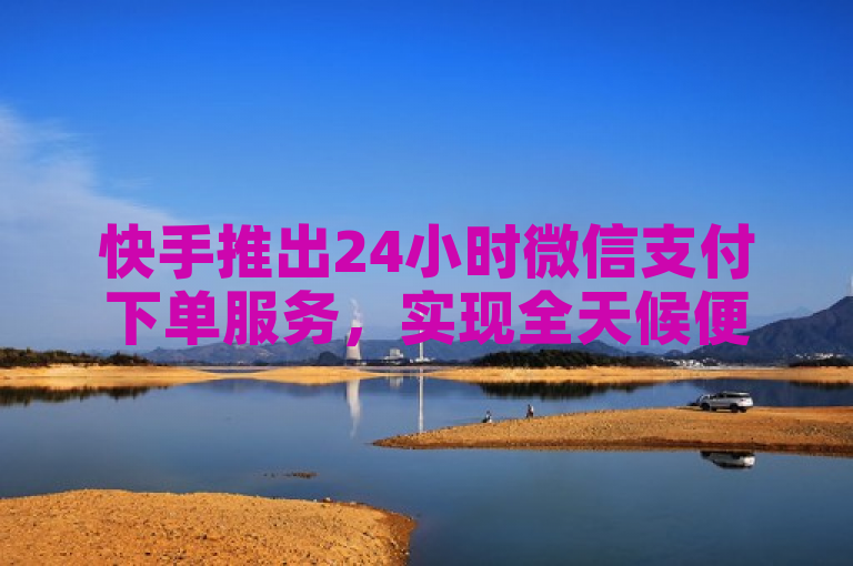 快手推出24小时微信支付下单服务，实现全天候便捷购物。