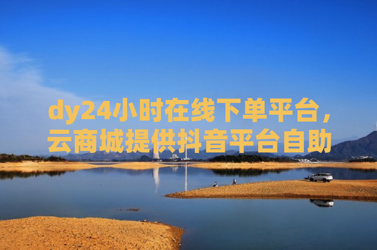dy24小时在线下单平台，云商城提供抖音平台自助服务，实现低价快捷购物。