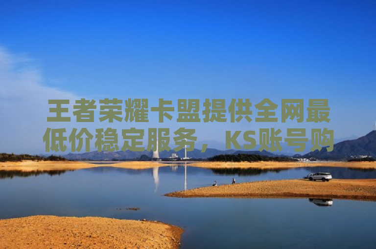 王者荣耀卡盟提供全网最低价稳定服务，KS账号购买超值优惠。