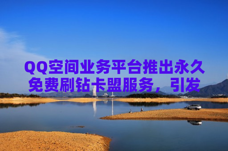 QQ空间业务平台推出永久免费刷钻卡盟服务，引发用户热议。