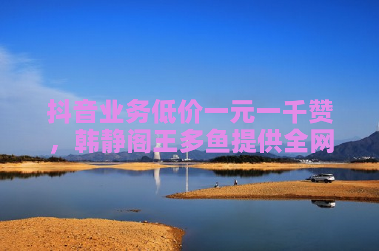 抖音业务低价一元一千赞，韩静阁王多鱼提供全网最低价服务。