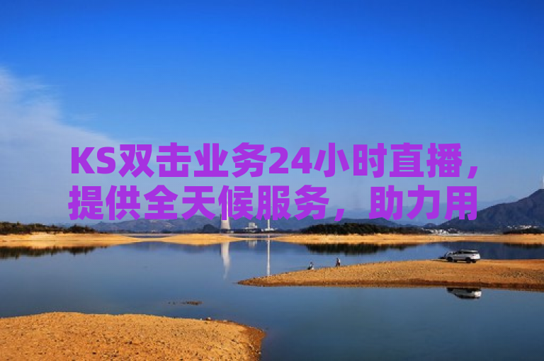 KS双击业务24小时直播，提供全天候服务，助力用户提升内容曝光率和互动性。