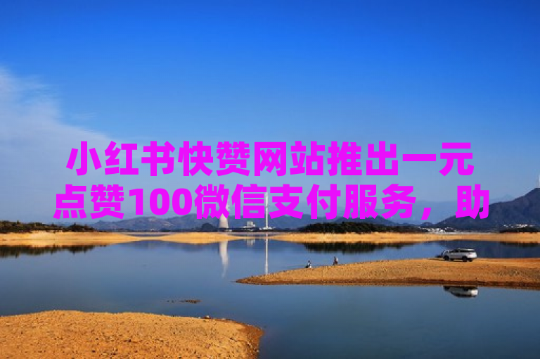 小红书快赞网站推出一元点赞100微信支付服务，助力积分仅需0.01。
