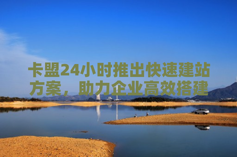卡盟24小时推出快速建站方案，助力企业高效搭建在线平台。