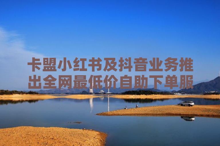 卡盟小红书及抖音业务推出全网最低价自助下单服务，ks账号交易网助力。