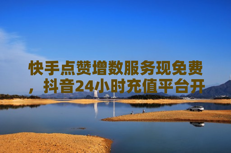 快手点赞增数服务现免费，抖音24小时充值平台开放。