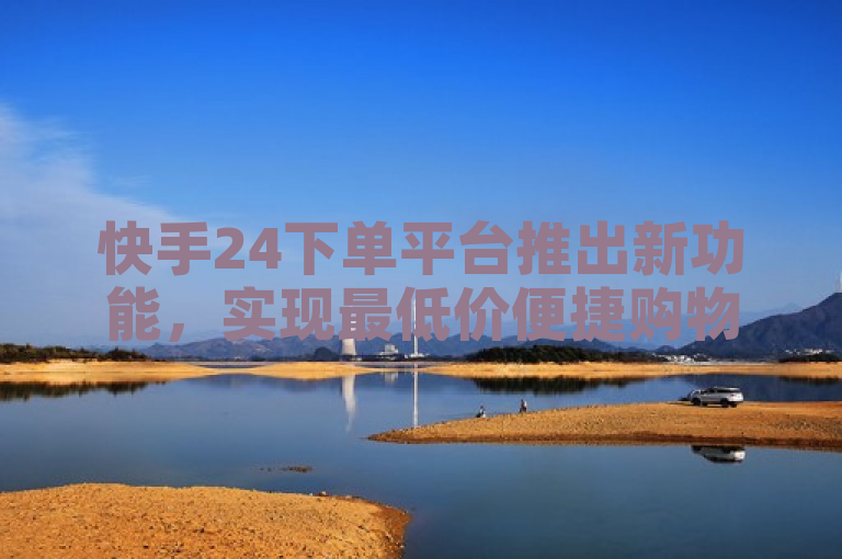 快手24下单平台推出新功能，实现最低价便捷购物。