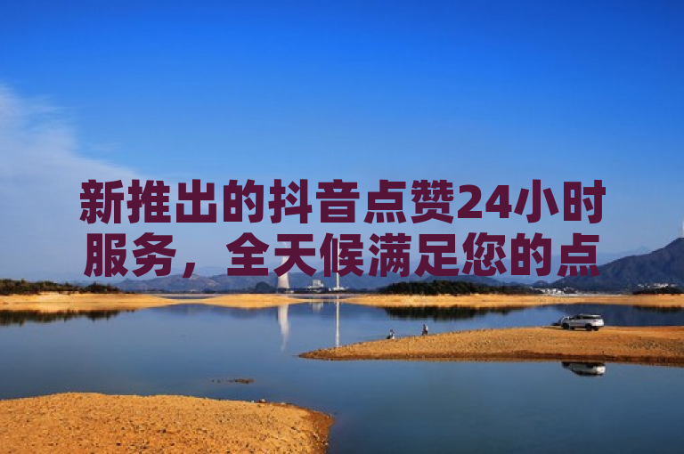 新推出的抖音点赞24小时服务，全天候满足您的点赞需求！