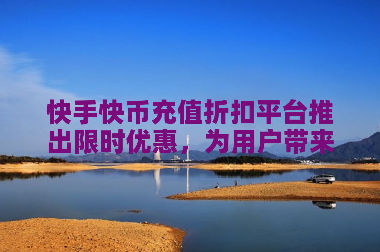快手快币充值折扣平台推出限时优惠,为用户带来超值福利。