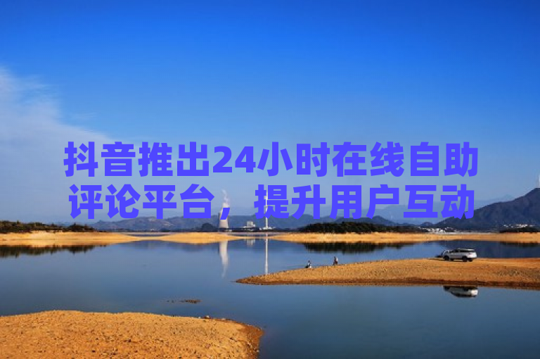 抖音推出24小时在线自助评论平台，提升用户互动体验。
