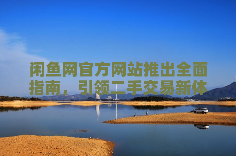 闲鱼网官方网站推出全面指南，引领二手交易新体验。