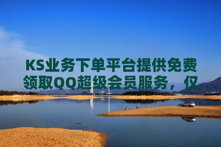 KS业务下单平台提供免费领取QQ超级会员服务，仅需一毛即可获得一千赞。
