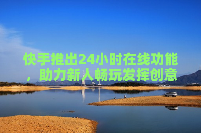 快手推出24小时在线功能，助力新人畅玩发挥创意。