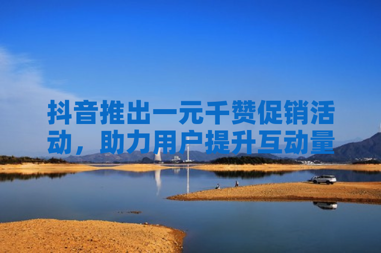 抖音推出一元千赞促销活动，助力用户提升互动量。