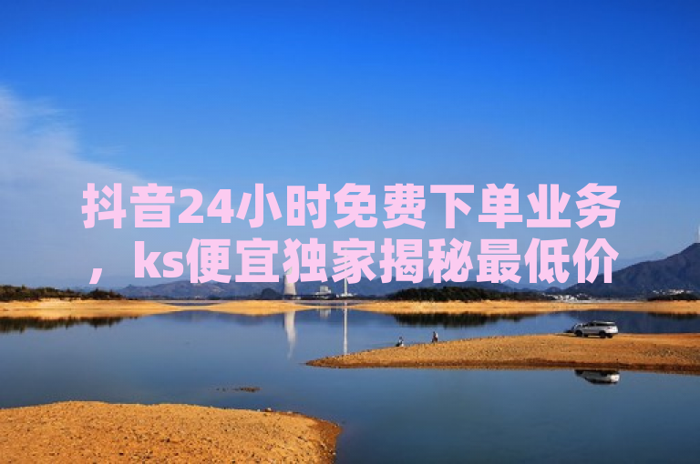 抖音24小时免费下单业务，ks便宜独家揭秘最低价播放量软件。