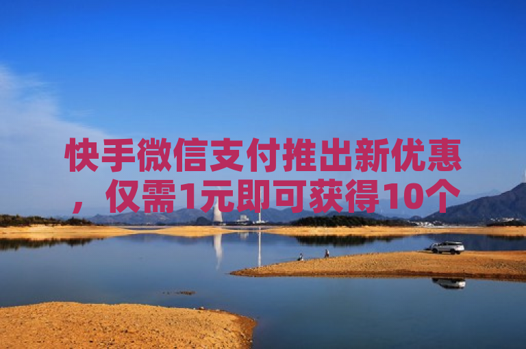 快手微信支付推出新优惠，仅需1元即可获得10个赞。