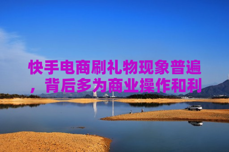 快手电商刷礼物现象普遍，背后多为商业操作和利益驱动。