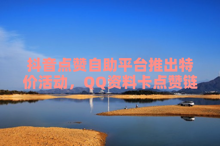 抖音点赞自助平台推出特价活动，QQ资料卡点赞链接及微博下单平台网站受关注。