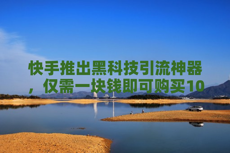 快手推出黑科技引流神器，仅需一块钱即可购买1000站点推广。