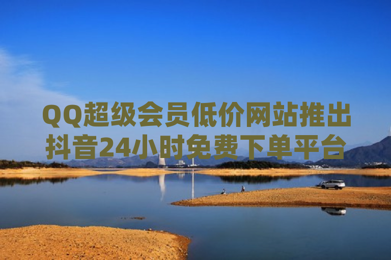 QQ超级会员低价网站推出抖音24小时免费下单平台，dy十个点赞秒到账。