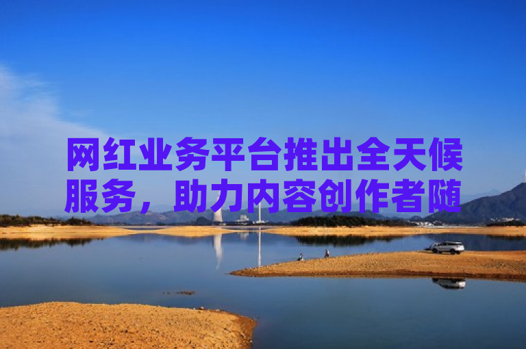 网红业务平台推出全天候服务，助力内容创作者随时变现。