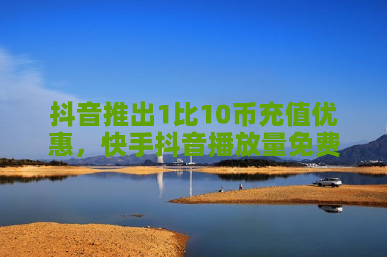抖音推出1比10币充值优惠，快手抖音播放量免费提升。