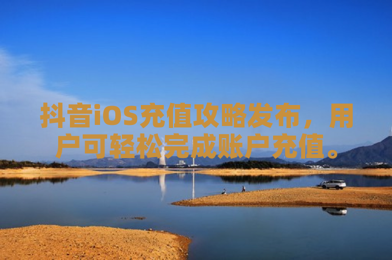 抖音iOS充值攻略发布，用户可轻松完成账户充值。