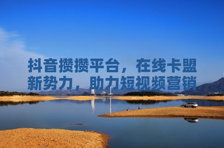 抖音攒攒平台，在线卡盟新势力，助力短视频营销。