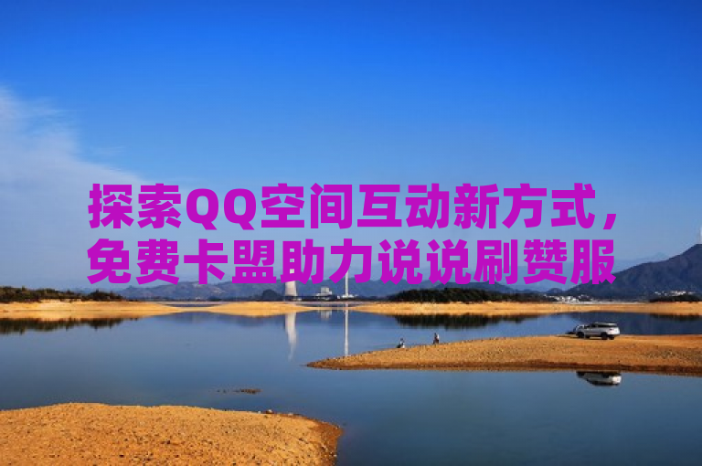 探索QQ空间互动新方式，免费卡盟助力说说刷赞服务。
