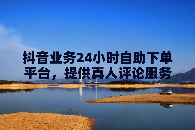 抖音业务24小时自助下单平台，提供真人评论服务。