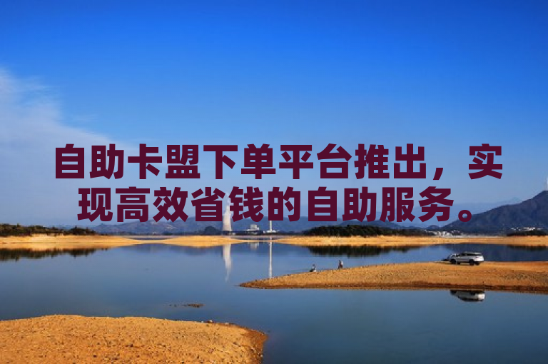 自助卡盟下单平台推出，实现高效省钱的自助服务。
