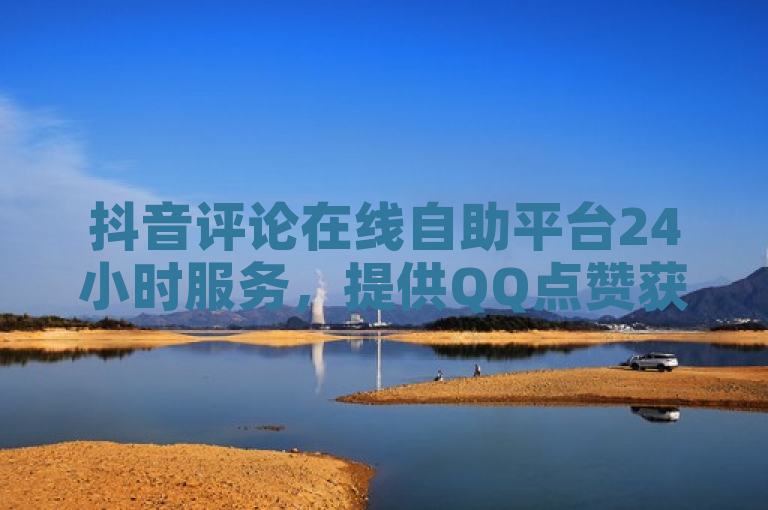 抖音评论在线自助平台24小时服务，提供QQ点赞获取方法。