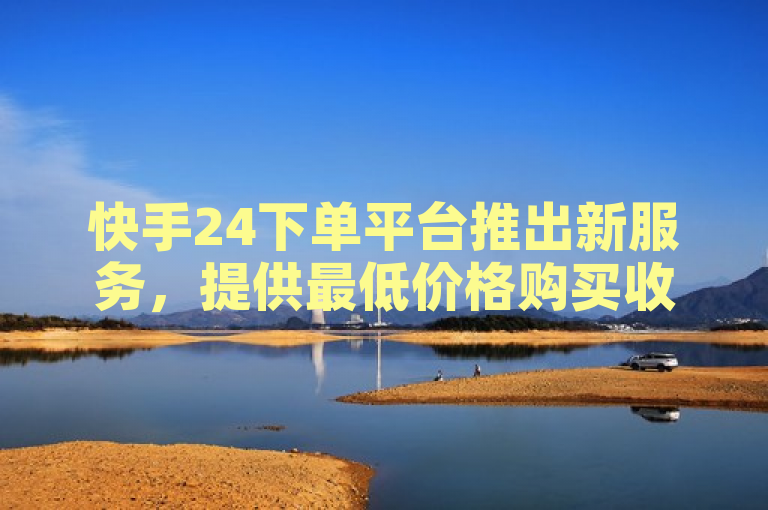 快手24下单平台推出新服务，提供最低价格购买收藏品。